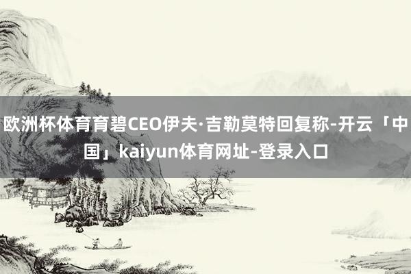 欧洲杯体育育碧CEO伊夫·吉勒莫特回复称-开云「中国」kaiyun体育网址-登录入口