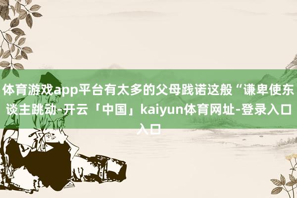 体育游戏app平台有太多的父母践诺这般“谦卑使东谈主跳动-开云「中国」kaiyun体育网址-登录入口