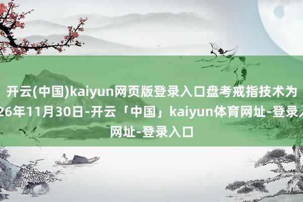 开云(中国)kaiyun网页版登录入口盘考戒指技术为2026年11月30日-开云「中国」kaiyun体育网址-登录入口