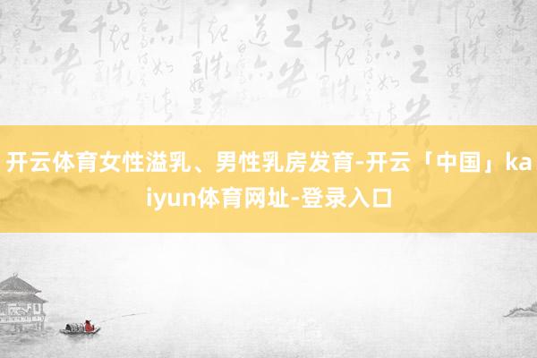 开云体育女性溢乳、男性乳房发育-开云「中国」kaiyun体育网址-登录入口