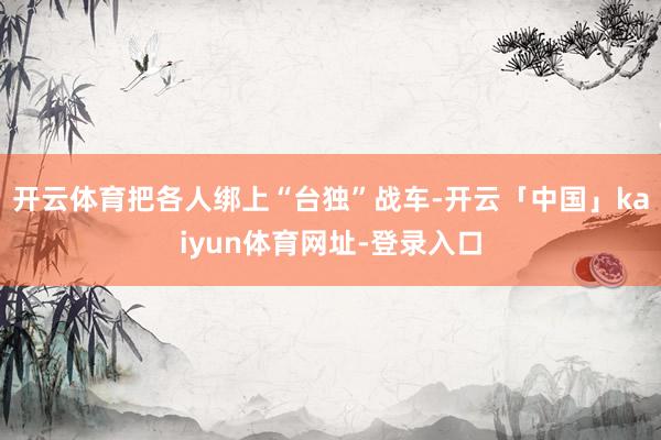 开云体育把各人绑上“台独”战车-开云「中国」kaiyun体育网址-登录入口