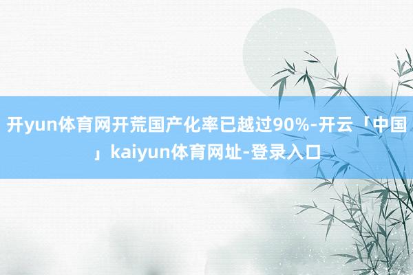 开yun体育网开荒国产化率已越过90%-开云「中国」kaiyun体育网址-登录入口