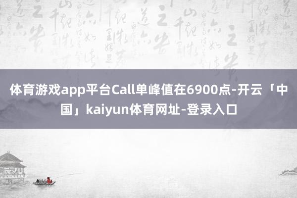 体育游戏app平台Call单峰值在6900点-开云「中国」kaiyun体育网址-登录入口