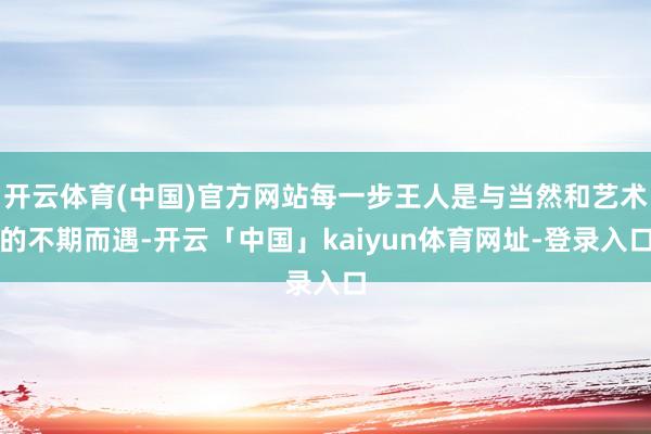 开云体育(中国)官方网站每一步王人是与当然和艺术的不期而遇-开云「中国」kaiyun体育网址-登录入口