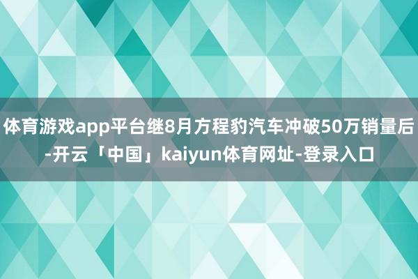 体育游戏app平台继8月方程豹汽车冲破50万销量后-开云「中国」kaiyun体育网址-登录入口