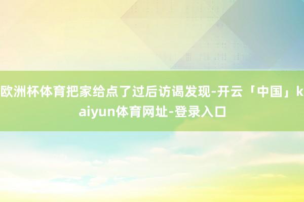 欧洲杯体育把家给点了过后访谒发现-开云「中国」kaiyun体育网址-登录入口