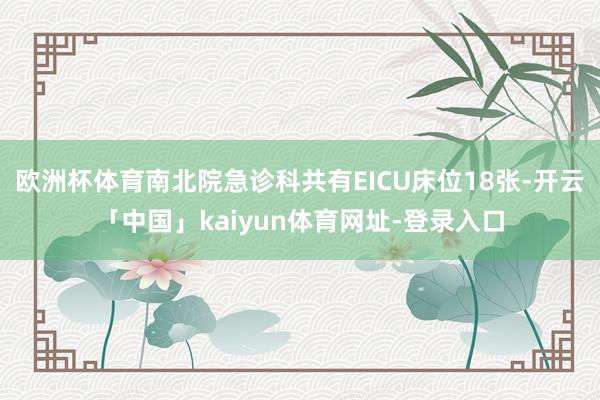 欧洲杯体育南北院急诊科共有EICU床位18张-开云「中国」kaiyun体育网址-登录入口