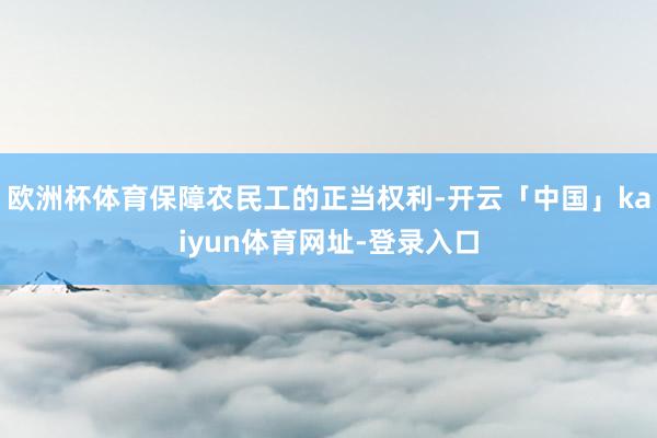 欧洲杯体育保障农民工的正当权利-开云「中国」kaiyun体育网址-登录入口