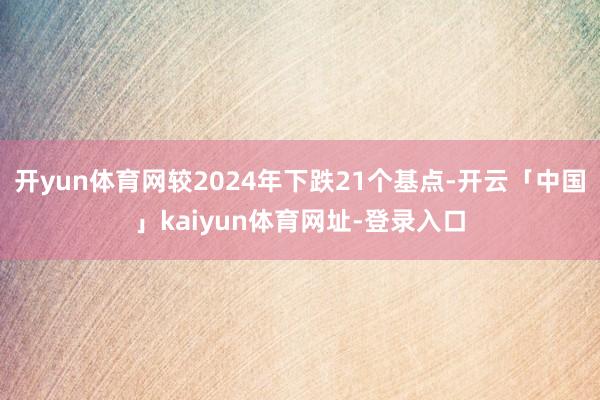 开yun体育网较2024年下跌21个基点-开云「中国」kaiyun体育网址-登录入口