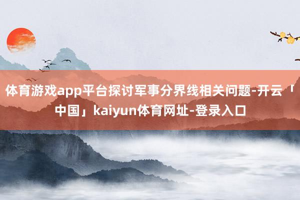 体育游戏app平台探讨军事分界线相关问题-开云「中国」kaiyun体育网址-登录入口