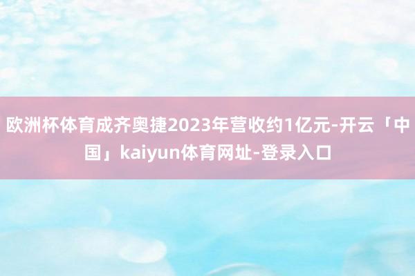 欧洲杯体育成齐奥捷2023年营收约1亿元-开云「中国」kaiyun体育网址-登录入口