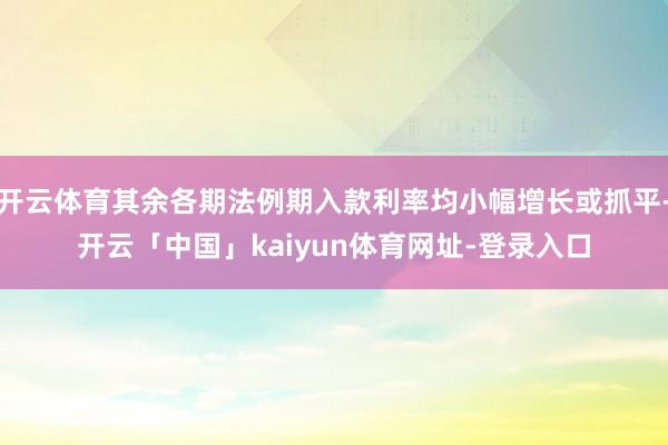开云体育其余各期法例期入款利率均小幅增长或抓平-开云「中国」kaiyun体育网址-登录入口