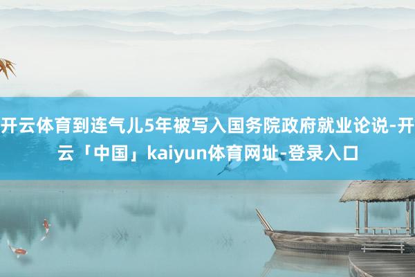 开云体育到连气儿5年被写入国务院政府就业论说-开云「中国」kaiyun体育网址-登录入口