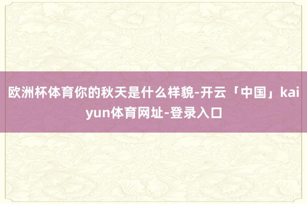 欧洲杯体育你的秋天是什么样貌-开云「中国」kaiyun体育网址-登录入口
