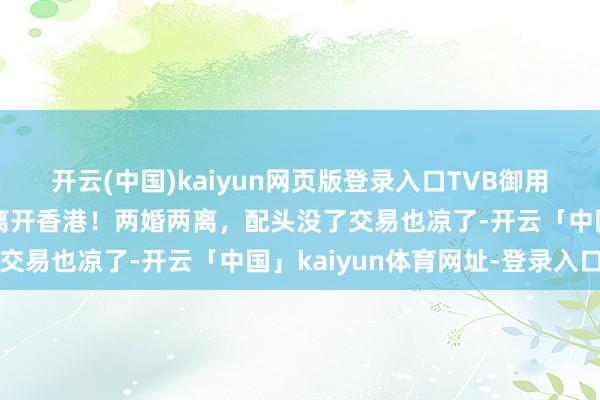 开云(中国)kaiyun网页版登录入口TVB御用老外，一哥布伟杰晓谕离开香港！两婚两离，配头没了交易也凉了-开云「中国」kaiyun体育网址-登录入口